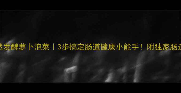 养生必备天然发酵萝卜泡菜3步搞定肠道健康小能手附独家肠道养护小贴士