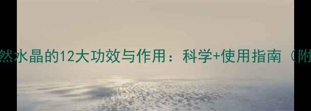 养生必备天然水晶的12大功效与作用科学使用指南附推荐清单