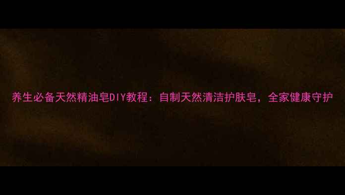 图片 养生必备天然精油皂DIY教程：自制天然清洁护肤皂，全家健康守护