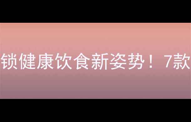 养生必备奔腾电饭煲预约功能解锁健康饮食新姿势7款养生食谱助你轻松吃出好气色
