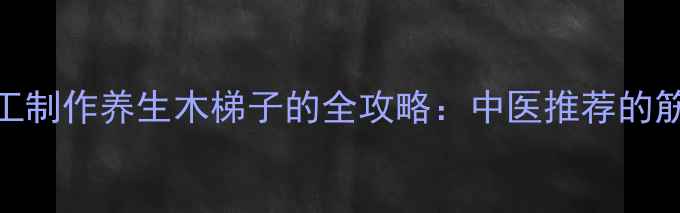 图片 养生必备手工制作养生木梯子的全攻略：中医推荐的筋骨拉伸神器
