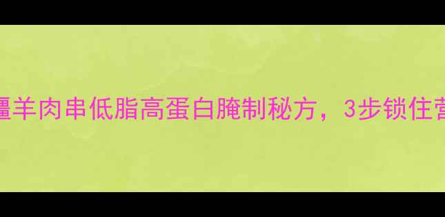 养生必备新疆羊肉串低脂高蛋白腌制秘方3步锁住营养不油腻