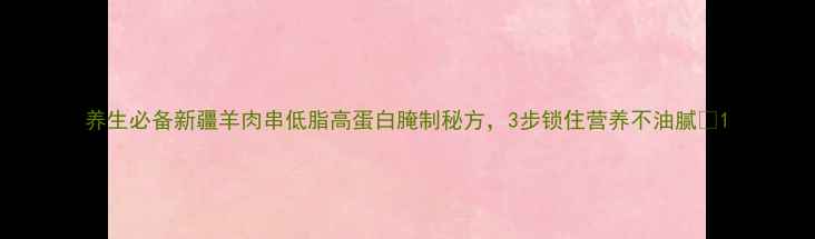 图片 养生必备新疆羊肉串低脂高蛋白腌制秘方，3步锁住营养不油腻🔥1