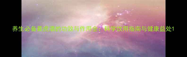 养生必备最虎酒的功效与作用全科学饮用指南与健康益处