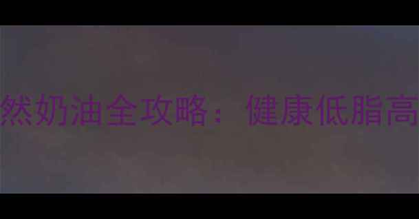 养生必备牛奶自制天然奶油全攻略健康低脂高营养的居家制作方法