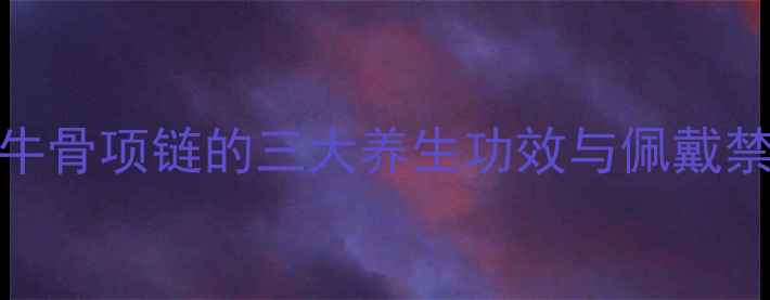 养生必备牦牛骨项链的三大养生功效与佩戴禁忌收藏