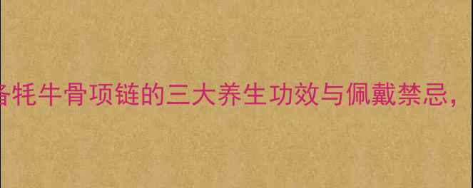图片 养生必备牦牛骨项链的三大养生功效与佩戴禁忌，收藏！2