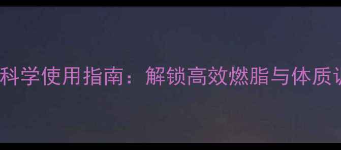 养生必备瘦time科学使用指南解锁高效燃脂与体质调理的黄金法则