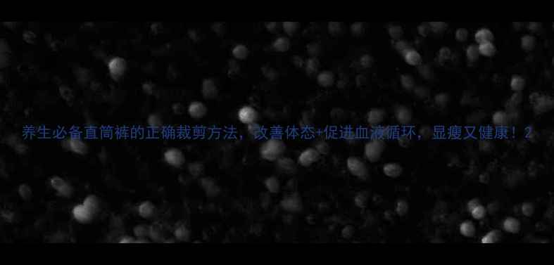 养生必备直筒裤的正确裁剪方法改善体态促进血液循环显瘦又健康