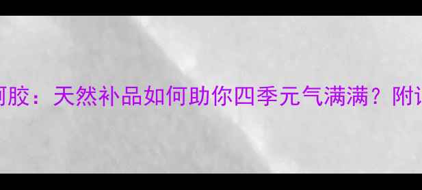 养生必备红景天vs阿胶天然补品如何助你四季元气满满附详细吃法避坑指南
