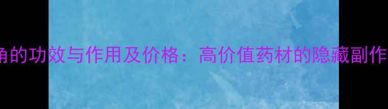 图片 养生必备羚羊角的功效与作用及价格：高价值药材的隐藏副作用与选购指南1