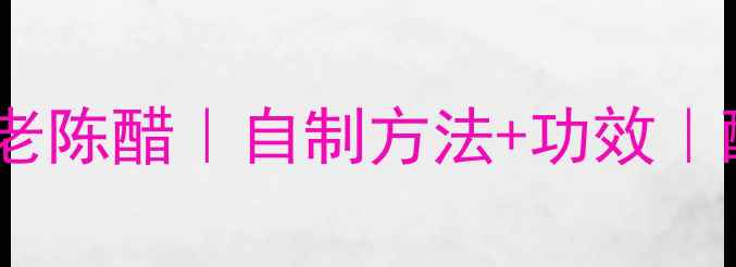 养生必备花都特产老陈醋自制方法功效酸碱平衡饮食指南