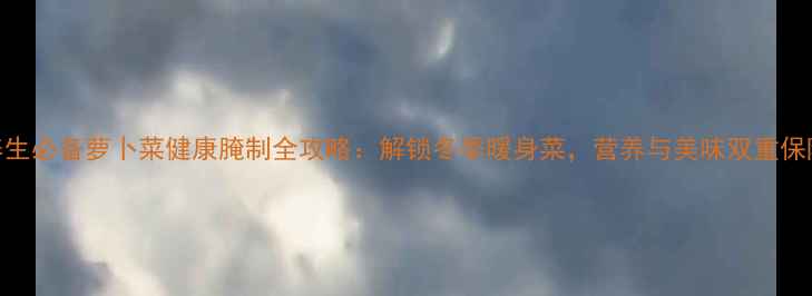 养生必备萝卜菜健康腌制全攻略解锁冬季暖身菜营养与美味双重保障