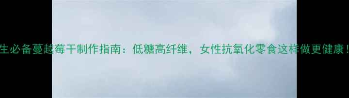 养生必备蔓越莓干制作指南低糖高纤维女性抗氧化零食这样做更健康