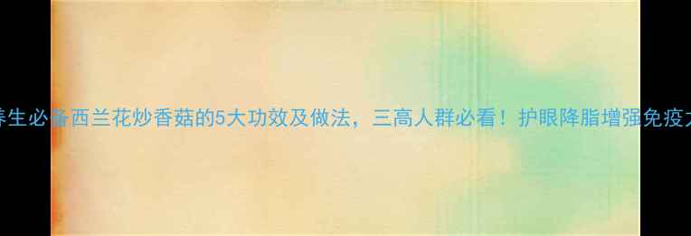 养生必备西兰花炒香菇的5大功效及做法三高人群必看护眼降脂增强免疫力