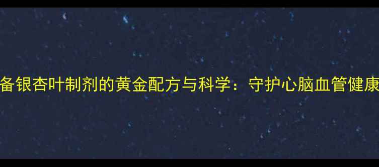 养生必备银杏叶制剂的黄金配方与科学守护心脑血管健康全攻略
