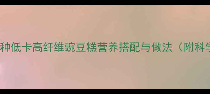 养生必备5种低卡高纤维豌豆糕营养搭配与做法附科学食用指南
