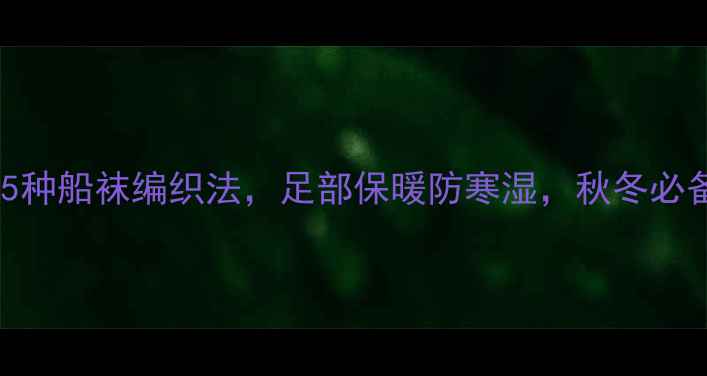 图片 养生必备！5种船袜编织法，足部保暖防寒湿，秋冬必备技能get√