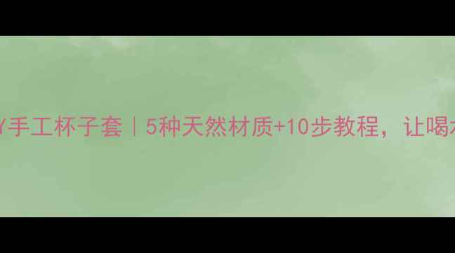 养生必备DIY手工杯子套5种天然材质10步教程让喝水更健康环保