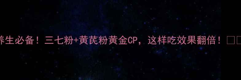 图片 养生必备！三七粉+黄芪粉黄金CP，这样吃效果翻倍！🌿💪