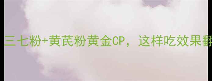养生必备三七粉黄芪粉黄金CP这样吃效果翻倍