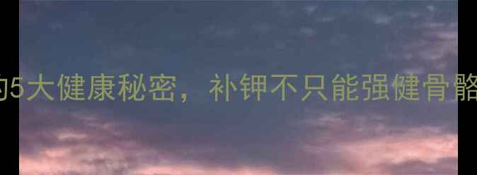 养生必备农用氯化钾的5大健康秘密补钾不只能强健骨骼还能让皮肤更年轻