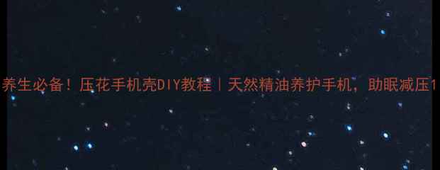 养生必备压花手机壳DIY教程天然精油养护手机助眠减压