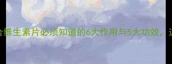 养生必备复合维生素片必须知道的6大作用与5大功效这样吃效果翻倍
