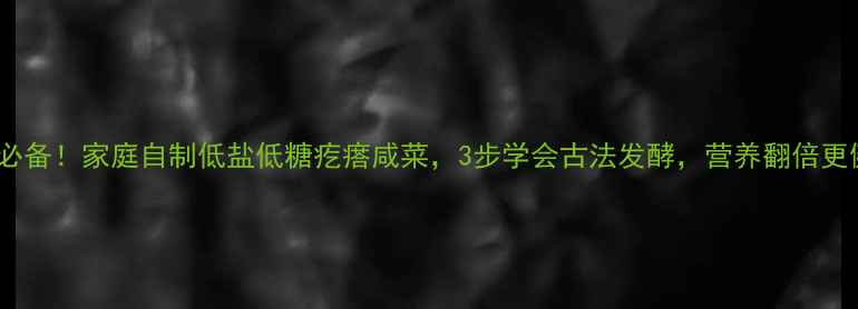 养生必备家庭自制低盐低糖疙瘩咸菜3步学会古法发酵营养翻倍更健康