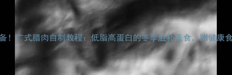 图片 养生必备！广式腊肉自制教程：低脂高蛋白的冬季滋补美食，附健康食用指南