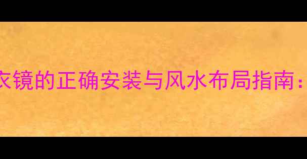 养生必备旋转穿衣镜的正确安装与风水布局指南打造健康生活空间