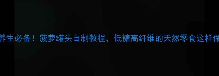 图片 养生必备！菠萝罐头自制教程，低糖高纤维的天然零食这样做
