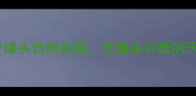 养生必备菠萝罐头自制教程低糖高纤维的天然零食这样做