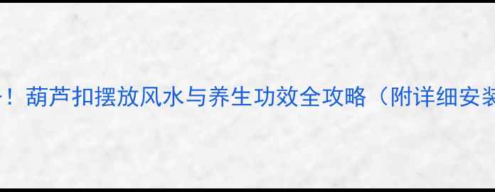 养生必备葫芦扣摆放风水与养生功效全攻略附详细安装步骤