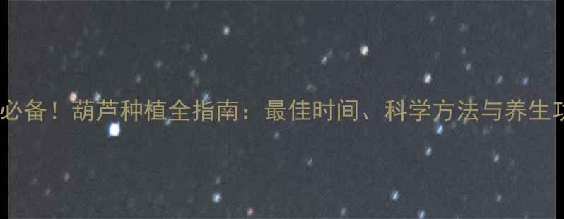 图片 养生必备！葫芦种植全指南：最佳时间、科学方法与养生功效1