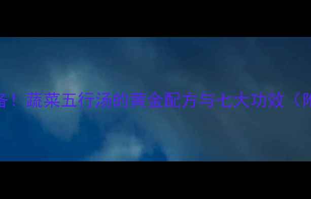 养生必备蔬菜五行汤的黄金配方与七大功效附做法