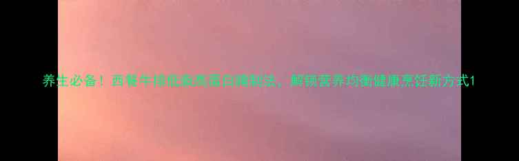 养生必备西餐牛排低脂高蛋白腌制法解锁营养均衡健康烹饪新方式