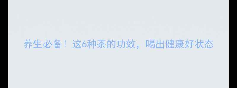 图片 养生必备！这6种茶的功效，喝出健康好状态