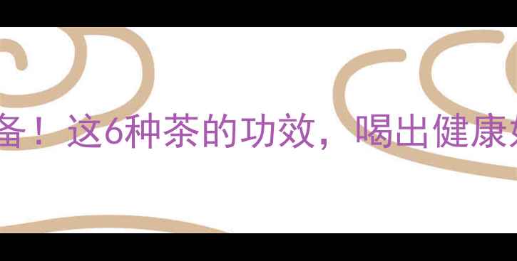 养生必备这6种茶的功效喝出健康好状态