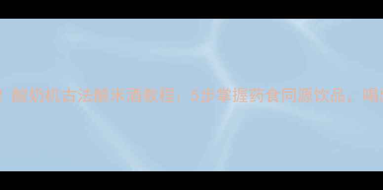 图片 养生必备！酸奶机古法酿米酒教程：5步掌握药食同源饮品，喝出好气色1