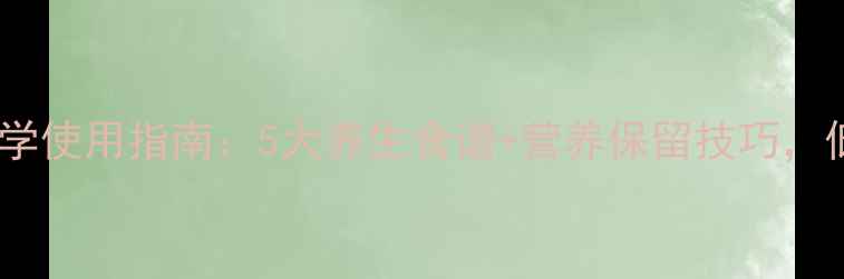 养生必备高压蒸汽锅科学使用指南5大养生食谱营养保留技巧低卡高蛋白饮食轻松实现
