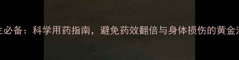 养生必备科学用药指南避免药效翻倍与身体损伤的黄金法则
