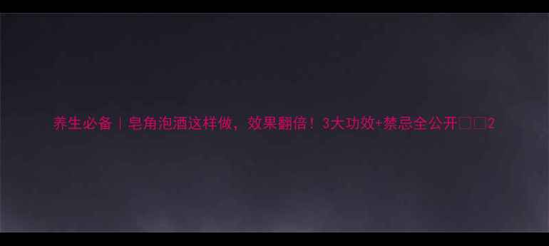 图片 养生必备｜皂角泡酒这样做，效果翻倍！3大功效+禁忌全公开🌿✨2