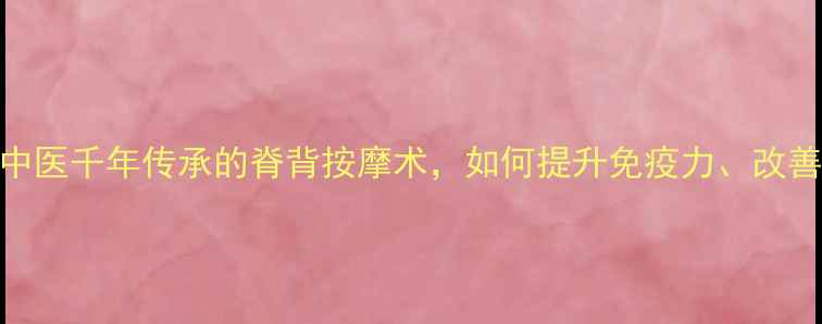 养生必学捏脊法中医千年传承的脊背按摩术如何提升免疫力改善睡眠调理脾胃