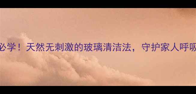 图片 养生必学！天然无刺激的玻璃清洁法，守护家人呼吸健康