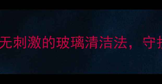养生必学天然无刺激的玻璃清洁法守护家人呼吸健康