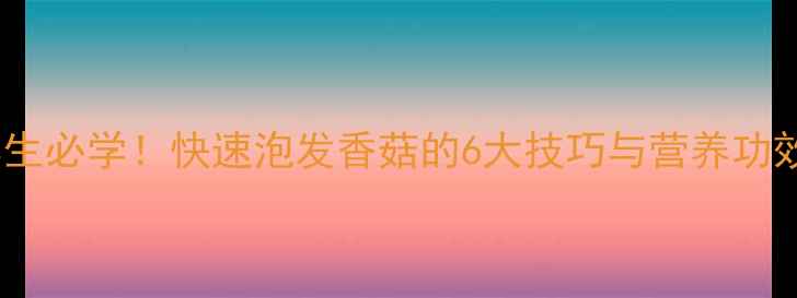 养生必学快速泡发香菇的6大技巧与营养功效