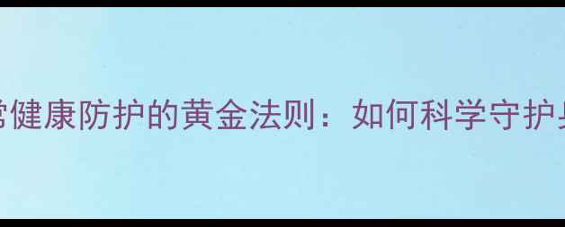 养生必学日常健康防护的黄金法则如何科学守护身体现场不生病