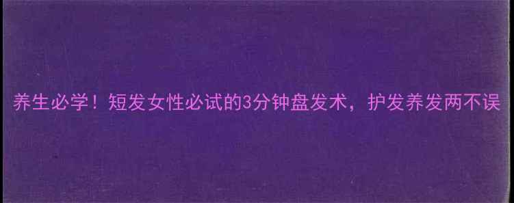 图片 养生必学！短发女性必试的3分钟盘发术，护发养发两不误