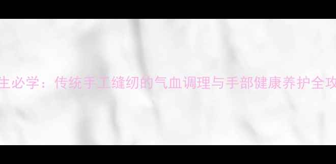 图片 养生必学：传统手工缝纫的气血调理与手部健康养护全攻略